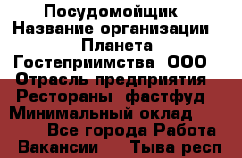 Посудомойщик › Название организации ­ Планета Гостеприимства, ООО › Отрасль предприятия ­ Рестораны, фастфуд › Минимальный оклад ­ 25 000 - Все города Работа » Вакансии   . Тыва респ.